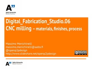Digital_Fabrication_Studio.06
CNC milling –materials,finishes,process
Massimo Menichinelli
massimo.menichinelli@aalto.f
@openp2pdesign
http://www.slideshare.net/openp2pdesign
 