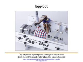 Source: http://evilmadscience.com/productsmenu/tinykitlist/171-egg-bot
http://egg-bot.com/
Egg-bot
“My experience, perception and digital information
(bits) shape this exact material and its values (atoms)”
 