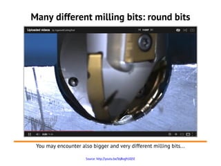 Source: http://youtu.be/VqNvgYsSQ5E
Many different milling bits: round bits
You may encounter also bigger and very different milling bits...
 