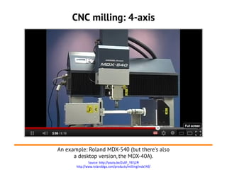 Source: http://youtu.be/ZuXF_Y97j2M
http://www.rolanddga.com/products/milling/mdx540/
CNC milling: 4-axis
An example: Roland MDX-540 (but there's also
a desktop version, the MDX-40A).
 