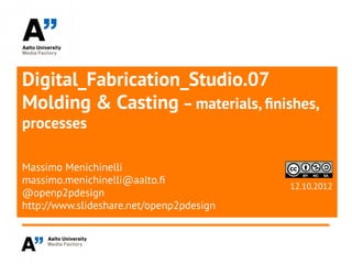 Digital_Fabrication_Studio.07
Molding & Casting – materials, finishes,
processes

Massimo Menichinelli
massimo.menichinelli@aalto.f
                                          12.10.2012
@openp2pdesign
http://www.slideshare.net/openp2pdesign
 
