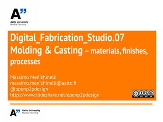 Digital_Fabrication_Studio.07
Molding & Casting –materials,fnishes,
processes
Massimo Menichinelli
massimo.menichinelli@aalto.f
@openp2pdesign
http://www.slideshare.net/openp2pdesign
 