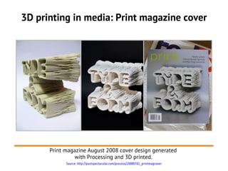 3D printing in media: Print magazine cover




      Print magazine August 2008 cover design generated
                with Processing and 3D printed.
            Source: http://postspectacular.com/process/20080702_printmagcover
 