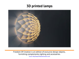 3D printed lamps




Freedom Of Creation is an edition of exclusive design objects,
      furnishing complements, lighting and accessories.
                  Source: http://www.freedomofcreation.com/
 