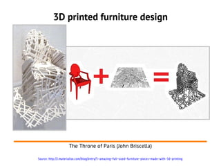 3D printed furniture design




                      The Throne of Paris (John Briscella)

Source: http://i.materialise.com/blog/entry/5-amazing-full-sized-furniture-pieces-made-with-3d-printing
 