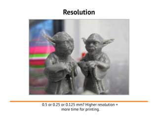 Resolution




0.5 or 0.25 or 0.125 mm? Higher resolution =
            more time for printing.
 