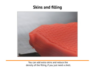 Skins and filling




  You can add extra skins and reduce the
density of the flling, if you just need a shell.
 
