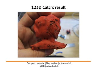 123D Catch: result




Support material (PLA) and object material
           (ABS) mixed a bit.
 