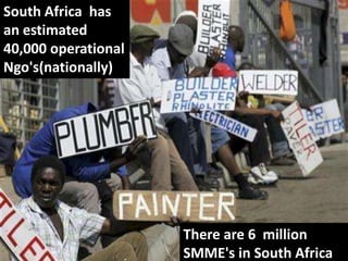 South Africa has
an estimated
40,000 operational
Ngo's(nationally)




                     There are 6 million
                     SMME's in South Africa
 