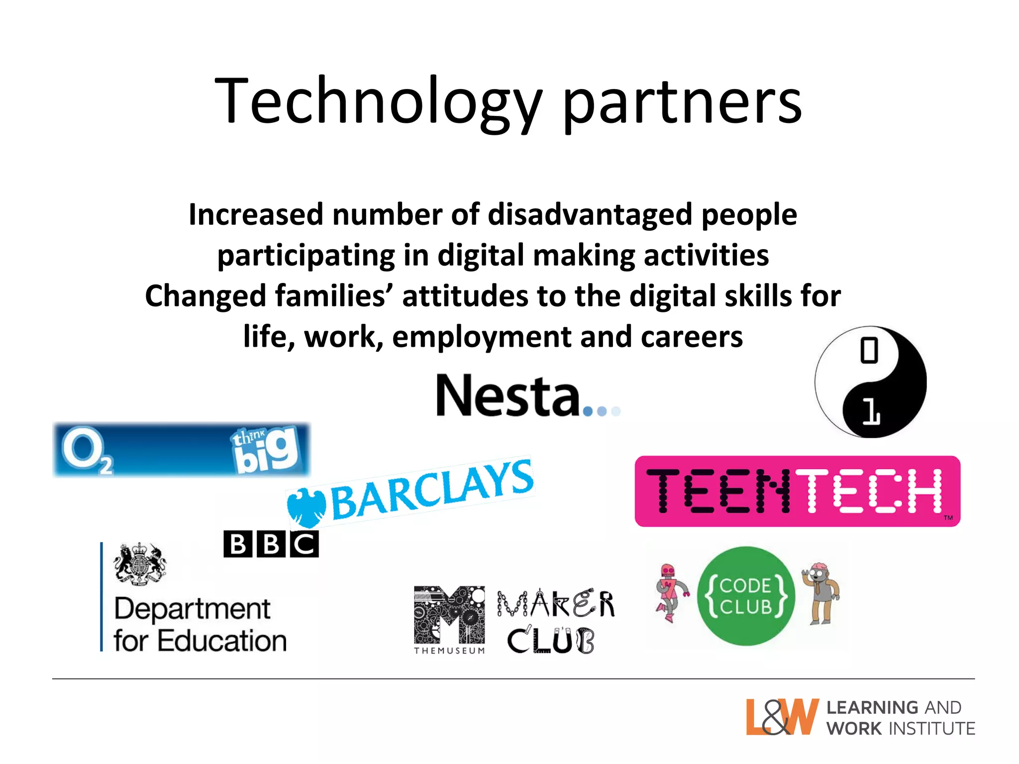 Technology partners
Increased number of disadvantaged people
participating in digital making activities
Changed families’ attitudes to the digital skills for
life, work, employment and careers
 