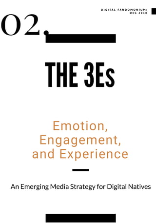 02.
THE 3Es
Emotion,
Engagement,
and Experience
An Emerging Media Strategy for Digital Natives
D I G I T A L F A N D O M O...