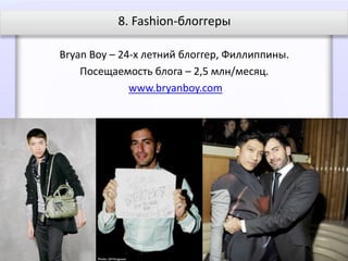 8. Fashion-блоггеры

Bryan Boy – 24-х летний блоггер, Филлиппины.
    Посещаемость блога – 2,5 млн/месяц.
              www.bryanboy.com
 