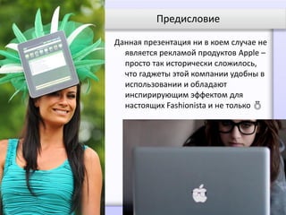 Предисловие

Данная презентация ни в коем случае не
  является рекламой продуктов Apple –
  просто так исторически сложилось,
  что гаджеты этой компании удобны в
  использовании и обладают
  инспирирующим эффектом для
  настоящих Fashionista и не только 
 