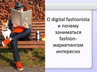 О digital fashionista
     и почему
    заниматься
      fashion-
   маркетингом
    интересно
 