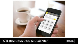 SITE	
  RESPONSIVO	
  OU	
  APLICATIVO?	
  
 