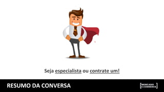 RESUMO	
  DA	
  CONVERSA	
  
Seja	
  especialista	
  ou	
  contrate	
  um!	
  
 