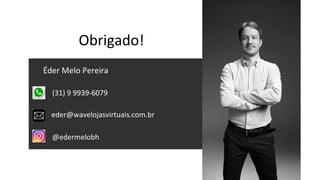 Obrigado!	
  
Éder	
  Melo	
  Pereira	
  
eder@wavelojasvirtuais.com.br	
  
(31)	
  9	
  9939-­‐6079	
  
@edermelobh	
  
 