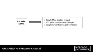 ONDE	
  USAR	
  AS	
  PALAVRAS-­‐CHAVES?	
  
PALAVRA	
  
CHAVE	
  
::	
  Google	
  Meu	
  Negócio	
  (mapa)	
  
::	
  SEO	
  (posicionamento	
  no	
  Gloogle)	
  	
  
::	
  Google	
  Adwords	
  (links	
  patrocinados)	
  
 