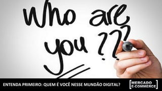 ENTENDA	
  PRIMEIRO:	
  QUEM	
  É	
  VOCÊ	
  NESSE	
  MUNDÃO	
  DIGITAL?	
  
 