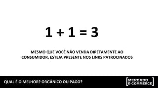 QUAL	
  É	
  O	
  MELHOR?	
  ORGÂNICO	
  OU	
  PAGO?	
  
1	
  +	
  1	
  =	
  3	
  
MESMO	
  QUE	
  VOCÊ	
  NÃO	
  VENDA	
  DIRETAMENTE	
  AO	
  
CONSUMIDOR,	
  ESTEJA	
  PRESENTE	
  NOS	
  LINKS	
  PATROCINADOS	
  
 