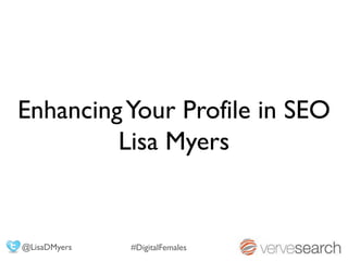 Enhancing Your Profile in SEO
         Lisa Myers


@LisaDMyers   #DigitalFemales
 
