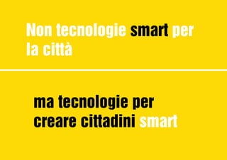 Non tecnologie smart per
la città
ma tecnologie per
creare cittadini smart
 