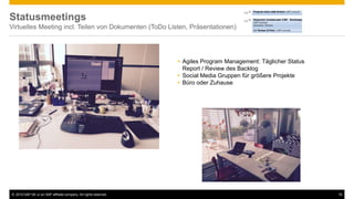 © 2016 SAP SE or an SAP affiliate company. All rights reserved. 16
Statusmeetings
Virtuelles Meeting incl. Teilen von Dokumenten (ToDo Listen, Präsentationen)
 Agiles Program Management: Täglicher Status
Report / Review des Backlog
 Social Media Gruppen für größere Projekte
 Büro oder Zuhause
 
