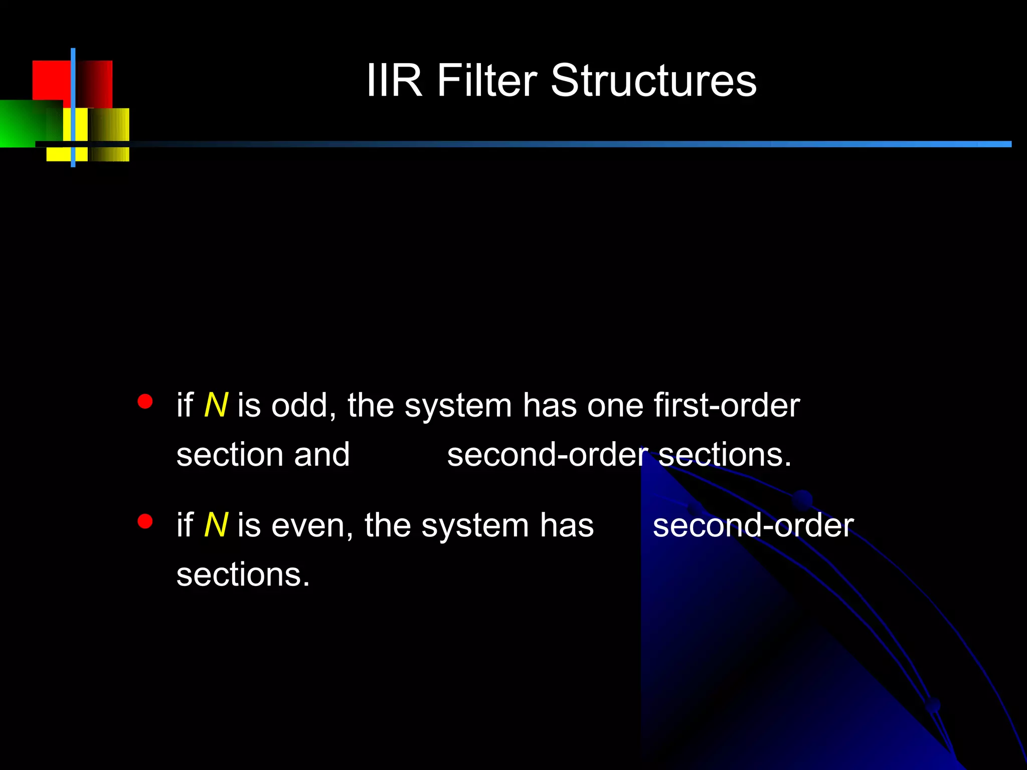 IIR Filter Structures

                      N +1 
                      2 
                           
                                    b0 k + b1k z −1
    H ( z ) = G0 +    ∑
                      k =1      1 − a1k z −1 − a 2 k z −1

   if N is odd, the system has one first-order
                  N −1
    section and 2 second-order sections.
                                 N
   if N is even, the system has 2 second-order
    sections.
 