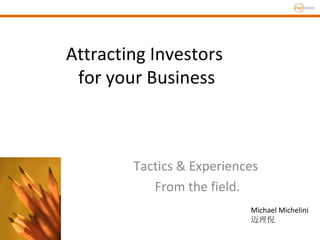 Attracting Investors  for your Business Tactics & Experiences  From the field. Michael Michelini 迈理倪 