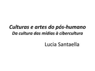 Culturas e artes do pós-humano
 Da cultura das mídias à cibercultura

                 Lucia Santaella
 