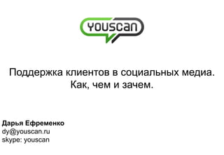 Поддержка клиентов в социальных медиа.
            Как, чем и зачем.


Дарья Ефременко
dy@youscan.ru
skype: youscan
 
