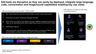 GAI tools are disruptive as they can easily be deployed, integrate large language,
code, conversation and image/sound capabilities enabling key use cases
*Useful, but not necessarily accurate, up-to-date etc.
Source: Microsoft
GAI can be easy to use and useful* “off the shelf”
GAI covers text, code, conversations, images and more
GAI supports a number of use cases
in financial services
 