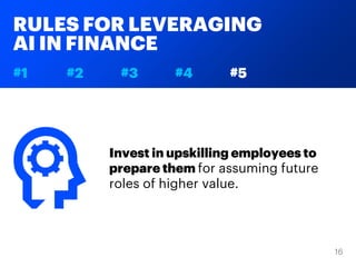 RULES FOR LEVERAGING
AI IN FINANCE
#1 #2 #3 #4 #5
Invest in upskilling employees to
prepare them for assuming future
roles of higher value.
 