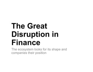 The Great
Disruption in
Finance
The ecosystem looks for its shape and
companies their position
 