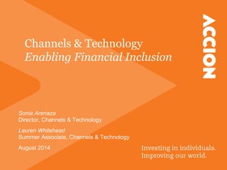 Channels & Technology
Enabling Financial Inclusion
Sonia Arenaza
Director, Channels & Technology
Lauren Whitehead
Summer Associate, Channels & Technology
August 2014
 