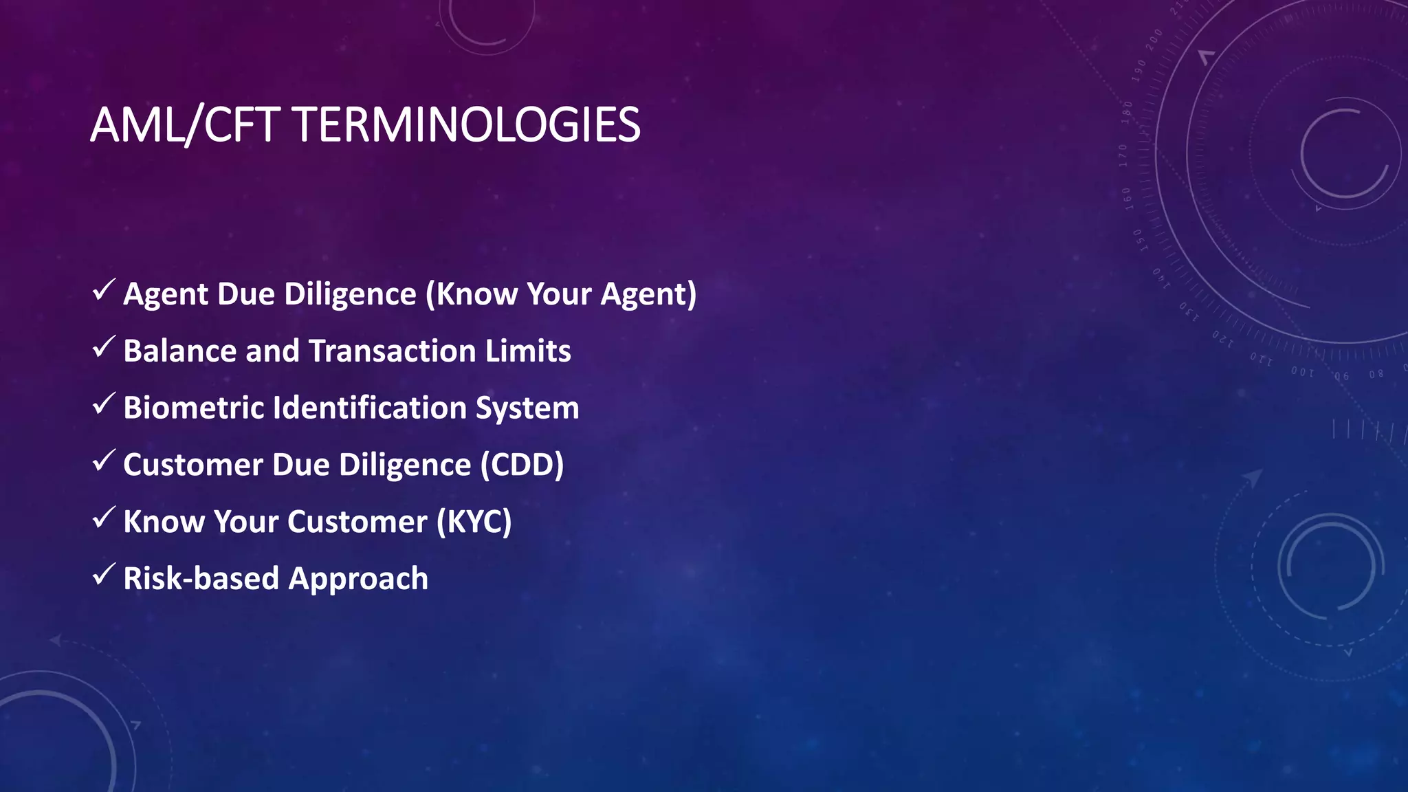 AML/CFT TERMINOLOGIES
 Agent Due Diligence (Know Your Agent)
 Balance and Transaction Limits
 Biometric Identification System
 Customer Due Diligence (CDD)
 Know Your Customer (KYC)
 Risk-based Approach
 