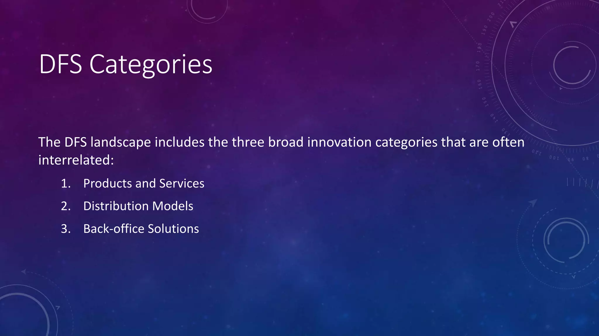 DFS Categories
The DFS landscape includes the three broad innovation categories that are often
interrelated:
1. Products and Services
2. Distribution Models
3. Back-office Solutions
 