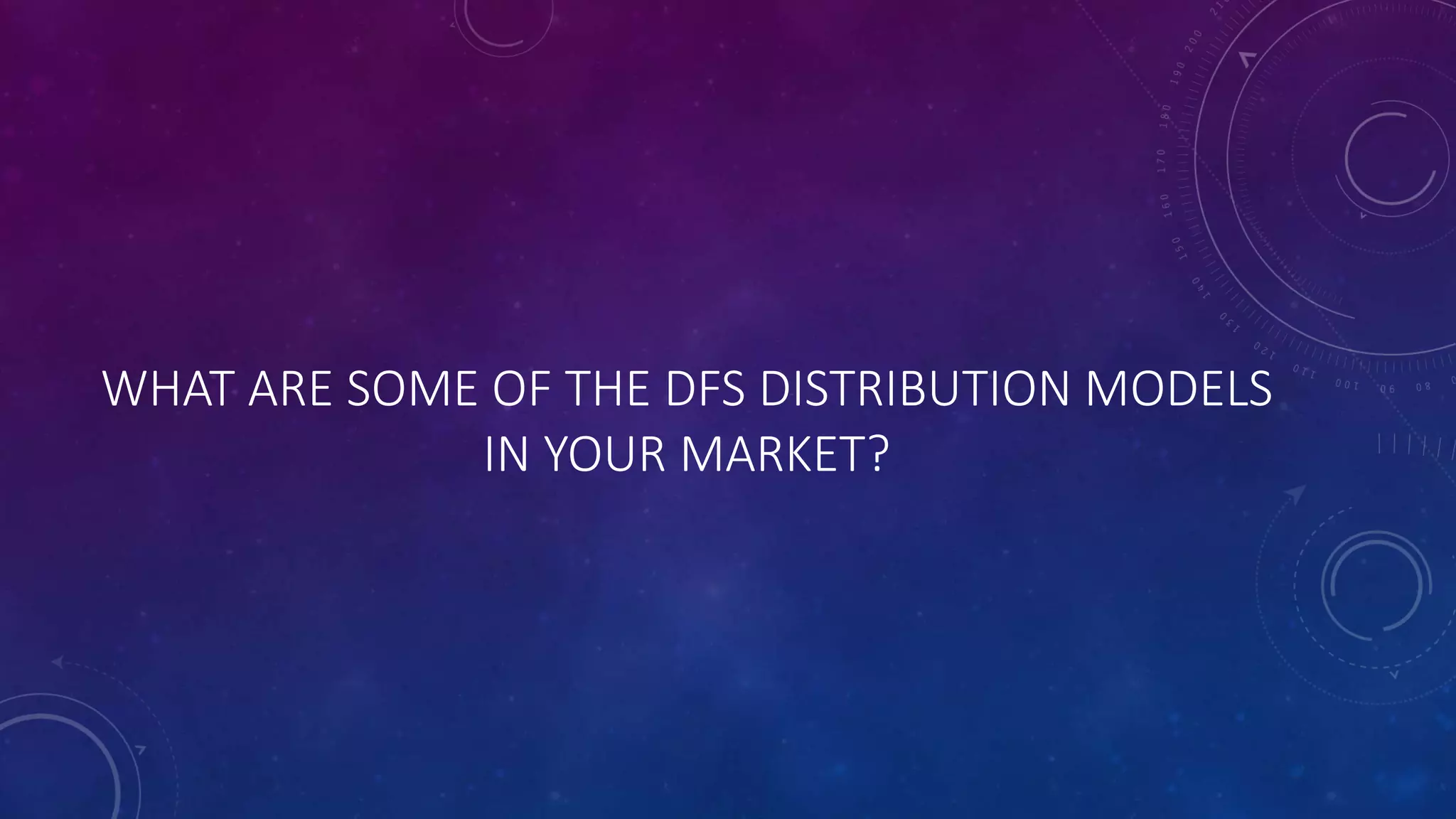 WHAT ARE SOME OF THE DFS DISTRIBUTION MODELS
IN YOUR MARKET?
 