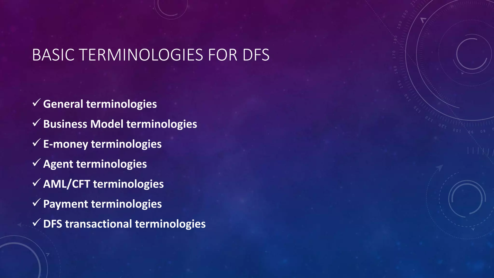 BASIC TERMINOLOGIES FOR DFS
 General terminologies
 Business Model terminologies
 E-money terminologies
 Agent terminologies
 AML/CFT terminologies
 Payment terminologies
 DFS transactional terminologies
 