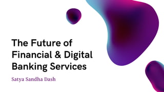 Satya Sandha Dash
The Future of
Financial & Digital
Banking Services
 