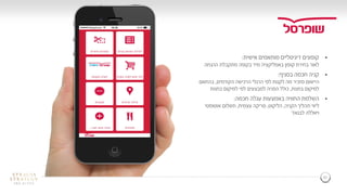 32
32
‫אישית‬ ‫מותאמים‬ ‫דיגיטליים‬ ‫קופונים‬:
‫לאור‬‫ההנחה‬ ‫מתקבלת‬ ‫בקופה‬ ‫מיד‬ ‫באפליקציה‬ ‫קופון‬ ‫בחירת‬
‫בסניף‬ ‫חכמה‬ ‫קניה‬:
‫היישום‬‫הקודמים‬ ‫הרכישה‬ ‫הרגלי‬ ‫לפי‬ ‫לקנות‬ ‫מה‬ ‫מזכיר‬,‫בהתאם‬
‫בחנות‬ ‫למיקום‬,‫בחנות‬ ‫למיקום‬ ‫לפי‬ ‫למבצעים‬ ‫הפניה‬ ‫כולל‬
‫חכמה‬ ‫עגלה‬ ‫באמצעות‬ ‫החוויה‬ ‫השלמת‬:
‫ליווי‬‫הקניה‬ ‫תהליך‬,‫הליקוט‬,‫עצמית‬ ‫סריקה‬,‫אוטומטי‬ ‫תשלום‬
‫ויאללה‬‫לבגאז‬'
 