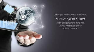 ‫צריכה‬ ‫הארגון‬ ‫הנהלת‬‫לראות‬‫ה‬ ‫בגוף‬-IT
‫שותף‬‫עסקי‬‫אמיתי‬
‫חדש‬ ‫עסקי‬ ‫תחום‬ ‫לייצר‬ ‫שיכול‬ ‫כזה‬
‫פעילות‬ ‫בכל‬ ‫מבפנים‬ ‫ולתמוך‬
‫באמצעות‬‫טכנולוגיה‬
 