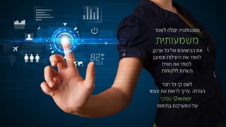 ‫הטכנולוגיה‬‫לשפר‬ ‫יכולה‬
‫משמעותית‬
‫את‬‫ארגון‬ ‫כל‬ ‫של‬ ‫הביצועים‬,
‫לשפר‬‫היעילות‬ ‫את‬‫וכמובן‬
‫חווית‬ ‫את‬ ‫לשפר‬
‫ללקוחות‬ ‫השרות‬
‫לשם‬‫חבר‬ ‫כל‬ ‫כך‬
‫צריך‬ ‫הנהלה‬‫את‬ ‫לראות‬‫עצמו‬
Owner‫עסקי‬
‫של‬‫בתחומו‬ ‫המערכות‬
 