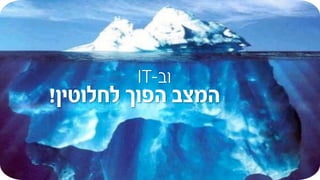 ‫ו‬‫ב‬-IT
‫לחלוטין‬ ‫הפוך‬ ‫המצב‬!
 