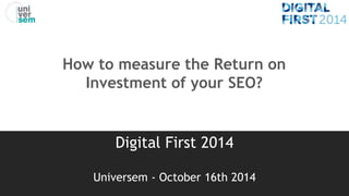 How to measure the Return on 
Investment of your SEO? 
Digital First 2014 
Universem - October 16th 2014 
 
