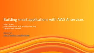 © 2019, Amazon Web Services, Inc. or its affiliates. All rights reserved.
Building smart applications with AWS AI services
Julien Simon
Global Evangelist, AI & Machine Learning
Amazon Web Services
@julsimon
https://medium.com/@julsimon
 