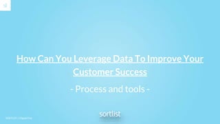 SORTLIST // Digital First
How Can You Leverage Data To Improve Your
Customer Success
- Process and tools -
 