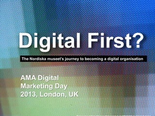 Digital First?
The Nordiska museet’s journey to becoming a digital organisation

AMA Digital
Marketing Day
2013, London, UK

 