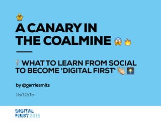 WHATTO LEARN FROM SOCIAL
TO BECOME 'DIGITAL FIRST'
by@gerriesmits
15/10/15
ACANARYIN  
THE COALMINE
 