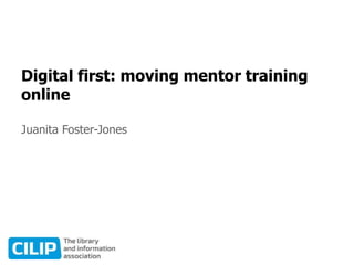 Digital first: moving mentor training
online
Juanita Foster-Jones
 